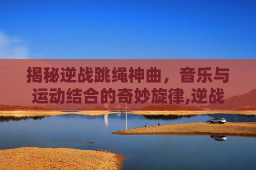揭秘逆战跳绳神曲，音乐与运动结合的奇妙旋律,逆战怎么跳舞教程视频
