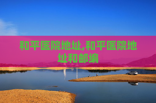 和平医院地址,和平医院地址和邮编