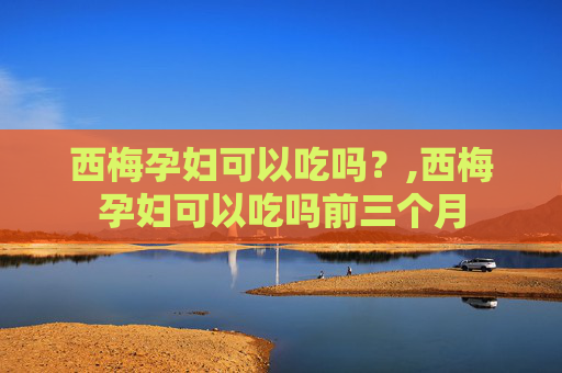 西梅孕妇可以吃吗？,西梅孕妇可以吃吗前三个月