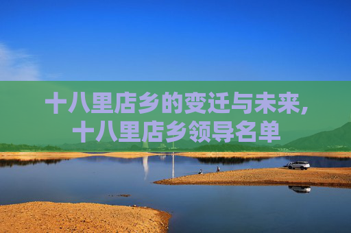 十八里店乡的变迁与未来,十八里店乡领导名单