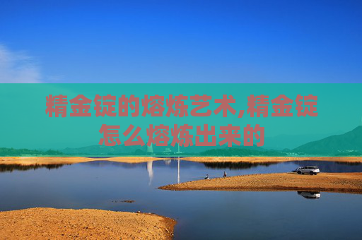 精金锭的熔炼艺术,精金锭怎么熔炼出来的