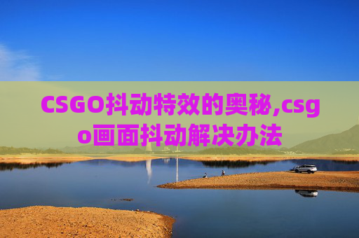 CSGO抖动特效的奥秘,csgo画面抖动解决办法
