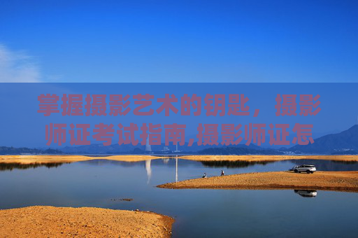 掌握摄影艺术的钥匙，摄影师证考试指南,摄影师证怎么考试报名