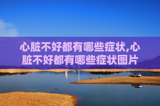 心脏不好都有哪些症状,心脏不好都有哪些症状图片
