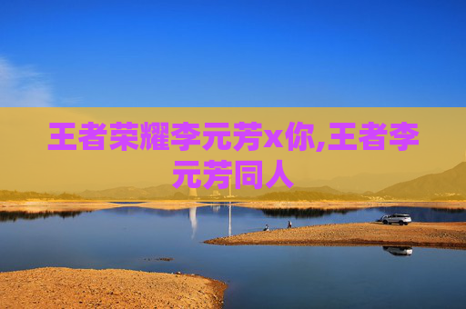 王者荣耀李元芳x你,王者李元芳同人