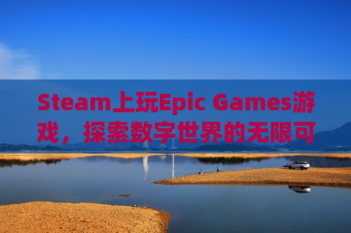Steam上玩Epic Games游戏，探索数字世界的无限可能,Steam玩epic游戏 存档