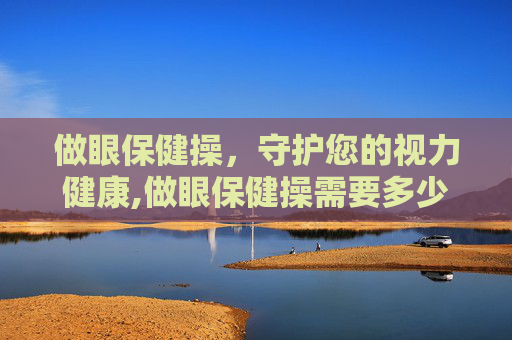 做眼保健操，守护您的视力健康,做眼保健操需要多少分钟