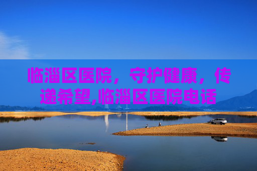 临淄区医院，守护健康，传递希望,临淄区医院电话