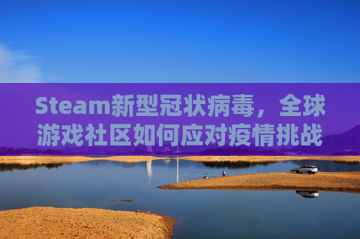 Steam新型冠状病毒，全球游戏社区如何应对疫情挑战,steam上有个游戏叫新型什么甲