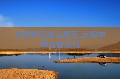 水银中毒怎么解毒,水银中毒会自愈吗