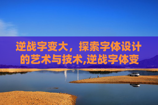 逆战字变大，探索字体设计的艺术与技术,逆战字体变成口口口