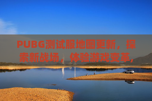 PUBG测试服地图更新，探索新战场，体验游戏变革,pubg测试服怎么进入地铁逃生
