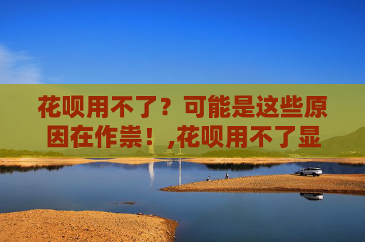 花呗用不了？可能是这些原因在作祟！,花呗用不了显示暂不支持交易