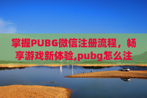 掌握PUBG微信注册流程，畅享游戏新体验,pubg怎么注册帐号