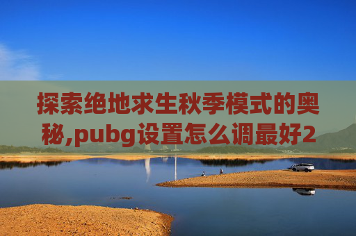 探索绝地求生秋季模式的奥秘,pubg设置怎么调最好2026
