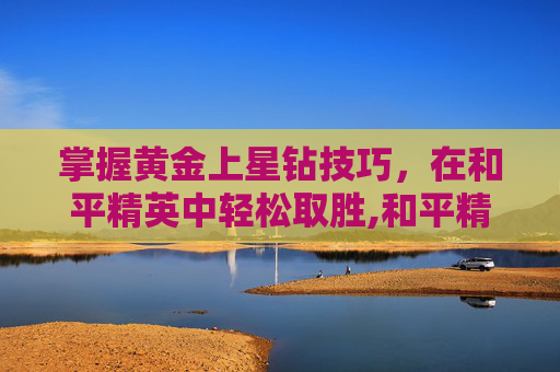 掌握黄金上星钻技巧，在和平精英中轻松取胜,和平精英黄金和星钻打加分吗