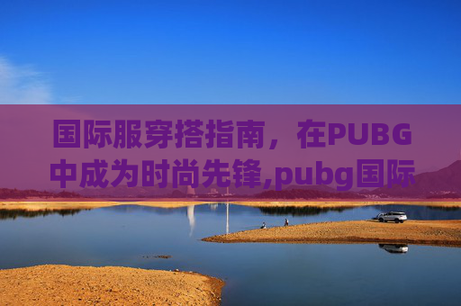 国际服穿搭指南，在PUBG中成为时尚先锋,pubg国际服攻略大全