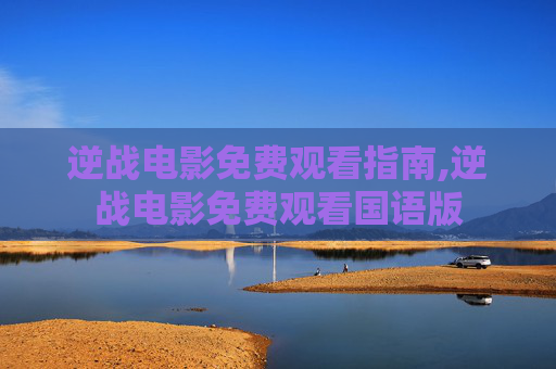 逆战电影免费观看指南,逆战电影免费观看国语版