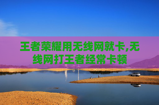 王者荣耀用无线网就卡,无线网打王者经常卡顿