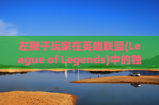 左撇子玩家在英雄联盟(League of Legends)中的独到之处,lol左撇子选手