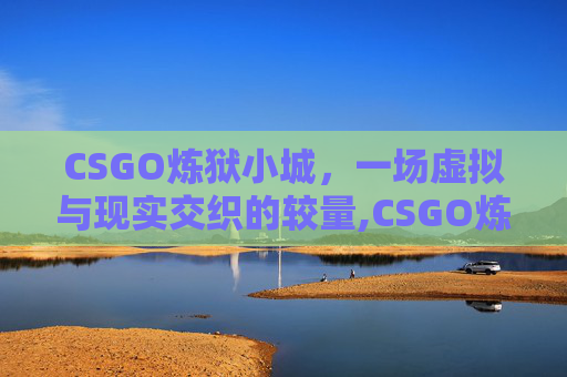 CSGO炼狱小城，一场虚拟与现实交织的较量,CSGO炼狱小镇地图详解