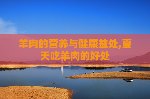 羊肉的营养与健康益处,夏天吃羊肉的好处