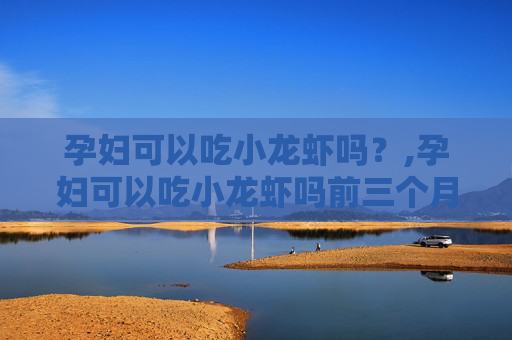 孕妇可以吃小龙虾吗？,孕妇可以吃小龙虾吗前三个月