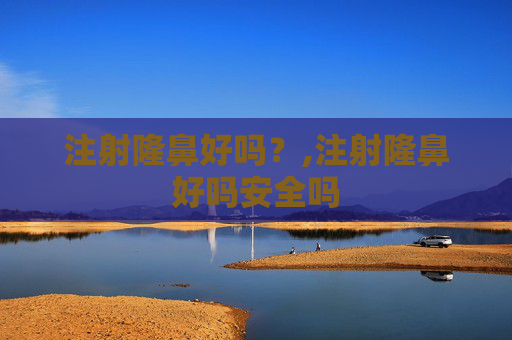 注射隆鼻好吗？,注射隆鼻好吗安全吗