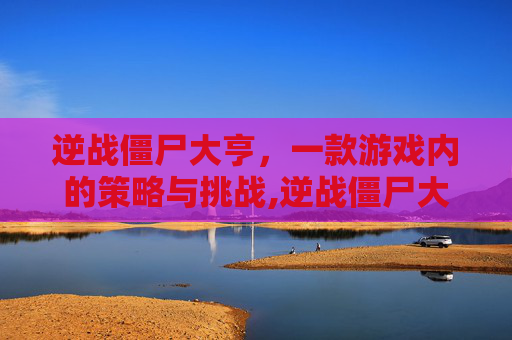 逆战僵尸大亨，一款游戏内的策略与挑战,逆战僵尸大亨有什么用啊