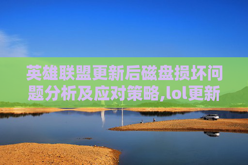 英雄联盟更新后磁盘损坏问题分析及应对策略,lol更新磁盘写入很慢怎么办