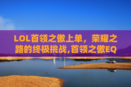 LOL首领之傲上单，荣耀之路的终极挑战,首领之傲EQ连招
