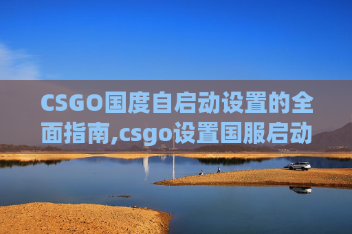 CSGO国度自启动设置的全面指南,csgo设置国服启动项