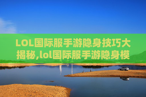LOL国际服手游隐身技巧大揭秘,lol国际服手游隐身模式在哪