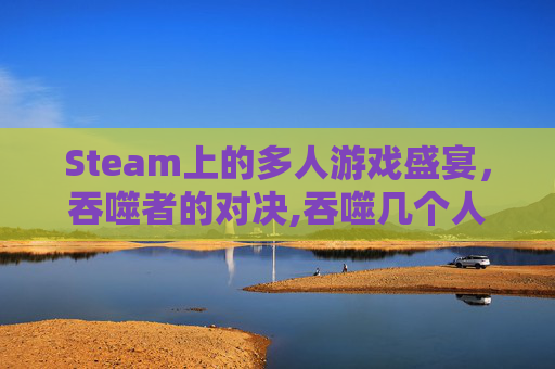 Steam上的多人游戏盛宴，吞噬者的对决,吞噬几个人联机
