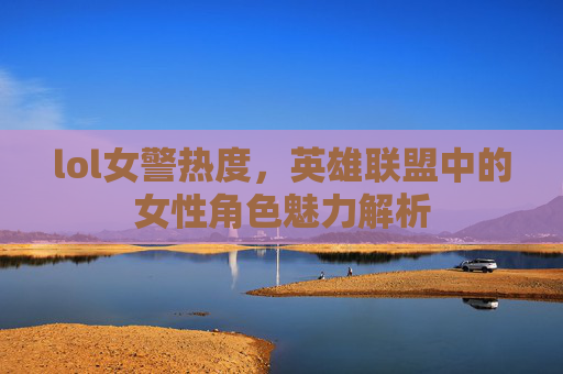 lol女警热度，英雄联盟中的女性角色魅力解析
