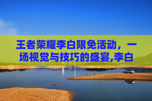 王者荣耀李白限免活动，一场视觉与技巧的盛宴,李白免费皮肤