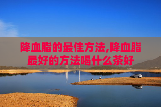 降血脂的最佳方法,降血脂最好的方法喝什么茶好