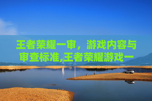 王者荣耀一审，游戏内容与审查标准,王者荣耀游戏一局时间最长是多久