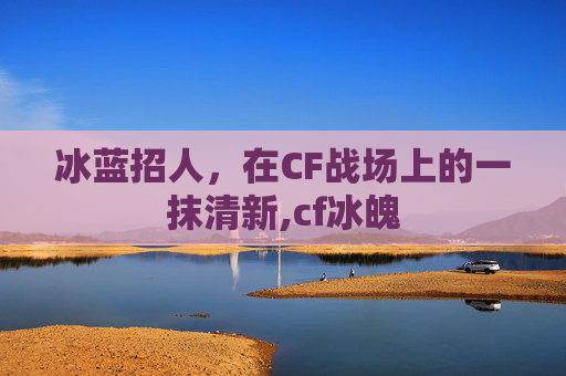 冰蓝招人，在CF战场上的一抹清新,cf冰魄