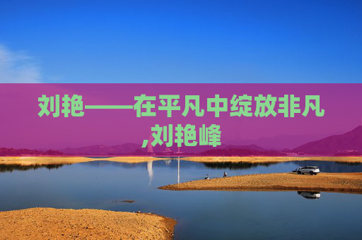 刘艳——在平凡中绽放非凡,刘艳峰