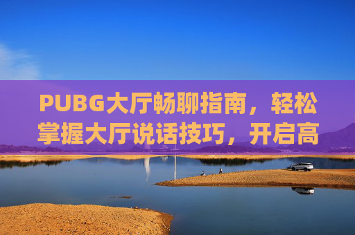 PUBG大厅畅聊指南，轻松掌握大厅说话技巧，开启高效组队沟通,pubg游戏大厅怎么说话