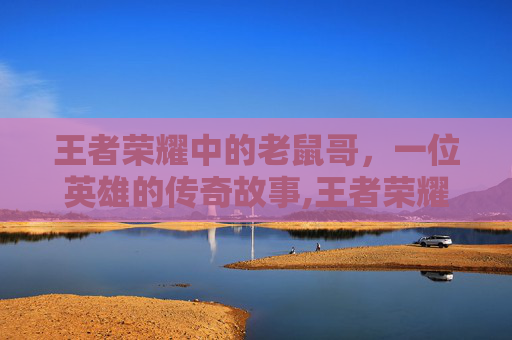 王者荣耀中的老鼠哥，一位英雄的传奇故事,王者荣耀的老鼠哥是谁