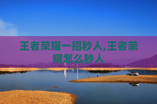 王者荣耀一招秒人,王者荣耀怎么秒人