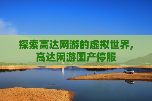 探索高达网游的虚拟世界,高达网游国产停服