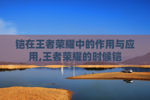 铠在王者荣耀中的作用与应用,王者荣耀的时候铠