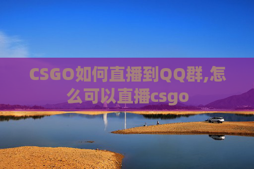 CSGO如何直播到QQ群,怎么可以直播csgo