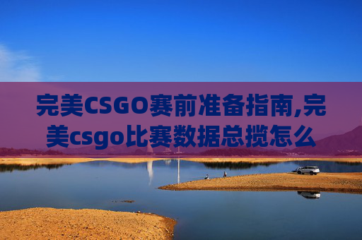 完美CSGO赛前准备指南,完美csgo比赛数据总揽怎么看