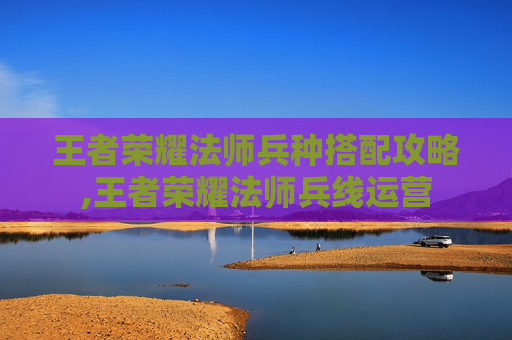 王者荣耀法师兵种搭配攻略,王者荣耀法师兵线运营