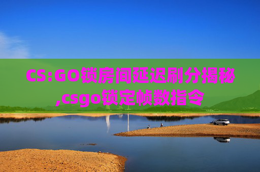 CS:GO锁房间延迟刷分揭秘,csgo锁定帧数指令