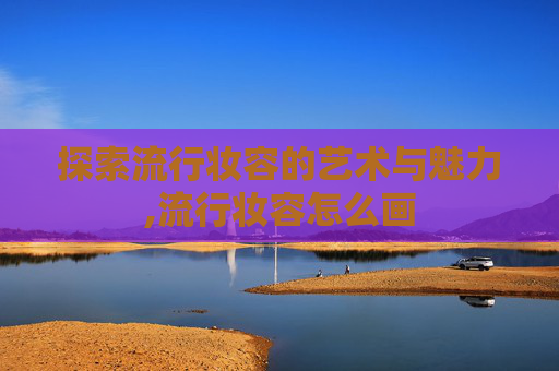 探索流行妆容的艺术与魅力,流行妆容怎么画